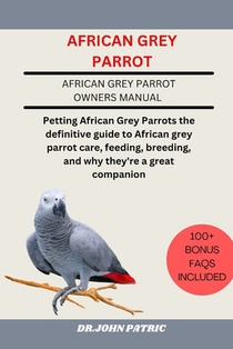 African Grey Parrot: Petting African Grey Parrots the definitive guide to African grey parrot care, feeding, breeding, and why they're a great compani