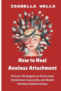 How to Heal Anxious Attachment: Proven Strategies to Overcome Emotional Insecurity and Build Healthy Relationships