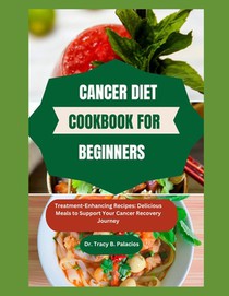 Cancer Diet Cookbook for Beginners: Treatment-Enhancing Recipes: Delicious Meals to Support Your Cancer Recovery Journey