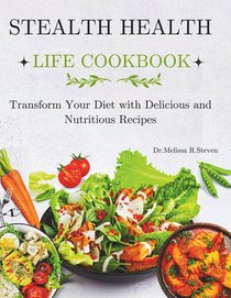 Stealth Health Life Cookbook: Transform Your Diet with Delicious and Nutritious Recipes