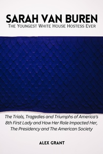SARAH VAN BUREN - The Youngest White House Hostess Ever: The Trials, Tragedies and Triumphs of America's 8th First Lady and How Her Role Impacted Her,