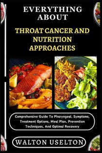 Everything about Throat Cancer and Nutrition Approaches: Comprehensive Guide To Pharyngeal, Symptoms, Treatment Options, Meal Plan, Prevention Techniq