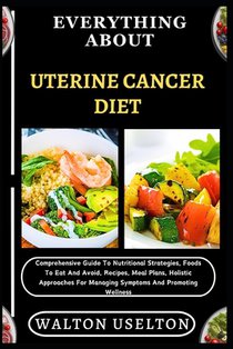 Everything about Uterine Cancer Diet: Comprehensive Guide To Nutritional Strategies, Foods To Eat And Avoid, Recipes, Meal Plans, Holistic Approaches