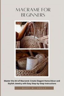 Macrame for Beginners: Master the Art of Macramé Create Elegant Home Décor and Stylish Jewelry with Easy Step-by-Step Instructions