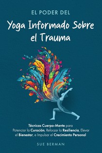 El Poder Del Yoga Informado Sobre el Trauma.: Técnicas Cuerpo-Mente para Potenciar la Curación, Reforzar la Resiliencia, Elevar el Bienestar, e Impuls