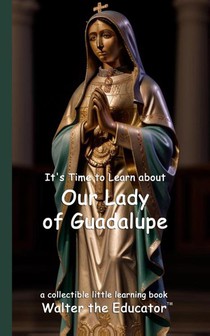 It's Time to Learn about Our Lady of Guadalupe