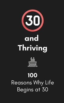 30 and Thriving: 100 Reasons Why Life Begins at 30: A Humorous and Heartwarming Gift for Embracing Your Thirties
