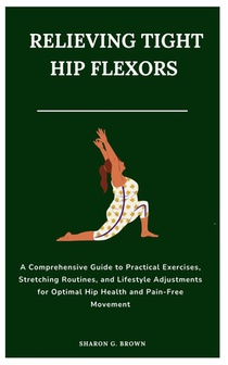 Relieving Tight Hip Flexors: A Comprehensive Guide to Practical Exercises, Stretching Routines, and Lifestyle Adjustments for Optimal Hip Health an