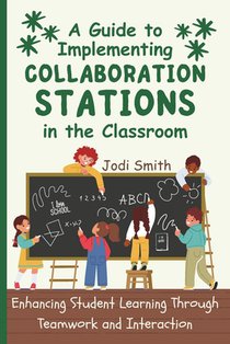 A Guide to Implementing Collaboration Stations in the Classroom: Enhancing Student Learning Through Teamwork and Interaction: An Innovative Resource f