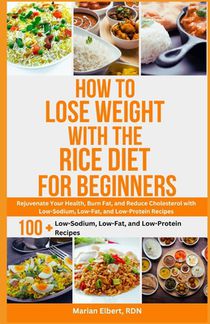 How to Lose Weight with the Rice Diet for Beginners: Rejuvenate Your Health, Burn Fat, and Reduce Cholesterol with Low-Sodium, Low-Fat, and Low-Protei