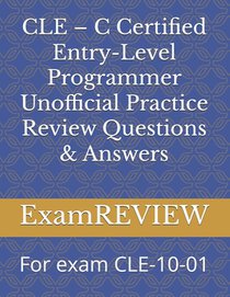 CLE - C Certified Entry-Level Programmer Unofficial Practice Review Questions & Answers: For exam CLE-10-01