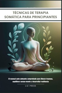 Técnicas de Terapia Somática para Principiantes: El manual auto-calmante comprobado para liberar traumas, equilibrar cuerpo-mente y desarrollar resili