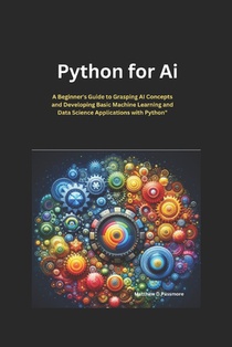 Python for AI: A Beginner's Guide to Grasping AI Concepts and Developing Basic Machine Learning and Data Science Applications with Python