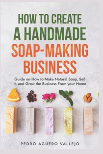 How to Create a Handmade Soap-Making Business: Guide on How to Make Natural Soap, Sell It, and Grow the Business from Your Home Natural Soap Making Cr