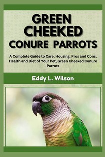Green Cheeked Conure Parrots: A Complete Guide to Care, Housing, Pros and Cons, Health and Diet of Your Pet, Green Cheeked Conure Parrots