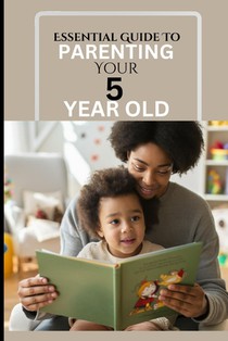 Essential Guide to Parenting Your 5 Year Old: A Responsive Parent's Survival Guide To A Calm, Effective And Happy Time Against Reactive Parenting In T