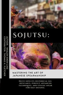 Sojutsu: Mastering the Art of Japanese Spearmanship: Delve into its historical significance, perfect advanced techniques, and u