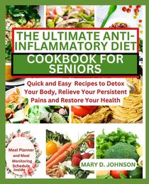 The Ultimate Anti-Inflammatory Diet Cookbook for Seniors: Quick and Easy Recipes to Detox Your Body, Relieve Your Persistent Pains and Restore Your He