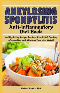 Ankylosing Spondylitis Anti-Inflammatory Diet Book: Healthy Eating Recipes for Joint Pain Relief, Fighting Inflammation, and Attaining Your Ideal Weig