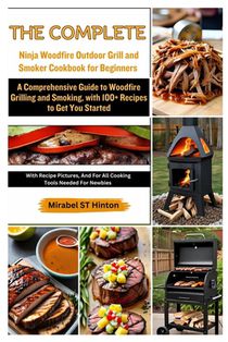 The Complete Ninja Woodfire Outdoor Grill and Smoker Cookbook for Beginners: A Comprehensive Guide to Woodfire Grilling and Smoking, with 100+ Recipes