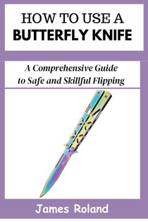 How to Use a Butterfly Knife: A Comprehensive Guide to Safe and Skillful Flipping