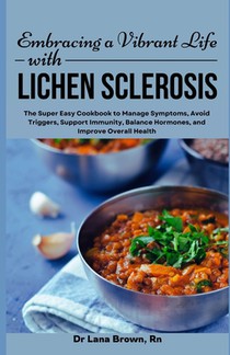 Embracing a Vibrant Life with Lichen Sclerosis: The Super Easy Cookbook to Manage Symptoms, Avoid Triggers, Support Immunity, Balance Hormones, and Im