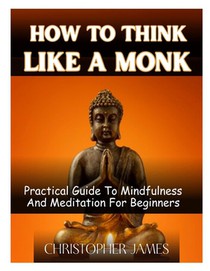 How to Think Like a Monk: Practical Guide To Mindfulness And Meditation For Beginners