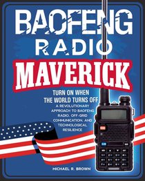 Baofeng Radio Maverick: Turn on When the World Turns Off. a Revolutionary Approach to Baofeng Radio, Off-Grid Communication and Technological Resilien