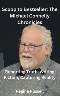 Scoop to Bestseller: The Michael Connelly Chronicles: Reporting Truth, Writing Fiction, Capturing Reality