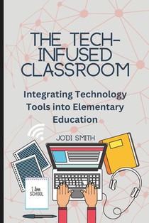 The Tech-Infused Classroom: Integrating Technology into Elementary Education: A Practical Guide for Elementary Teachers and Innovative Tools for Today