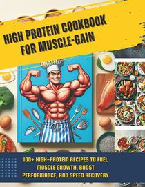 High Protein Cookbook for Muscle-Gain: 100+ High-Protein Recipes to Fuel Muscle Growth, Boost Performance, and Speed Recovery