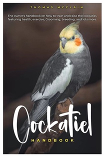 Cockatiel Handbook: The owner's handbook on how to train and raise the cockatiel, featuring health, exercise, grooming, breeding, and lots more.