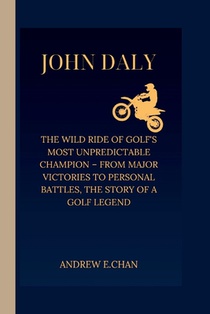 John Daly: The Wild Ride of Golf's Most Unpredictable Champion - From Major Victories to Personal Battles, the Story of a Golf Legend