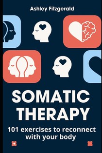 SOMATIC THERAPY. 101 exercises to reconnect with your body: Unlock the power of your body and mind working together.