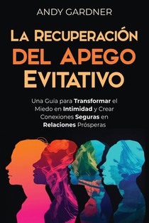 La recuperación del apego evitativo: Una guía para transformar el miedo en intimidad y crear conexiones seguras en relaciones prósperas