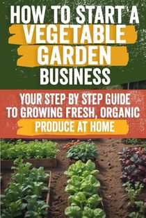 How to Start a Vegetable Garden for Beginners: A Comprehensive Guide to Planning, Planting, and Harvesting Your Own Fresh Produce - Perfect for Urban