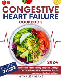 Congestive Heart Failure Cookbook: 60 Essential Heart-Healthy Recipes & Lifestyle Tips for a Vibrant Life: 28-Day Meal Plan for Nourishment, Healing,