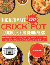 The Ultimate Crock Pot Cookbook for Beginners 2024: The Ultimate Guide to Tasty and Easy Recipes to Save Time Slow Cooker Stews, Breakfasts, Soups, De