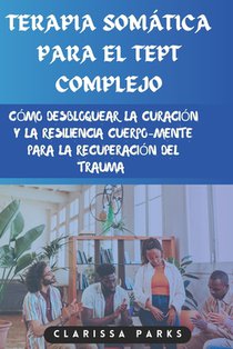 Terapia Somática Para El Tept Complejo: Cómo desbloquear la curación y la resiliencia cuerpo-mente para la recuperación del trauma