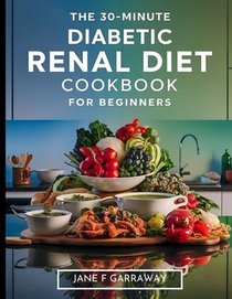 The 30-Minute Diabetic Renal Diet Cookbook For Beginners: Flavourful, Nutritious, and Hassle-Free Kidney-Friendly Low-Sugar, Low-Sodium, and Low-Potas