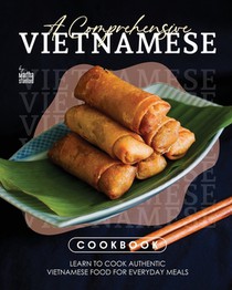 A Comprehensive Vietnamese Cookbook: Learn to Cook Authentic Vietnamese Food for Everyday Meals