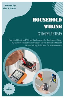 Household Wiring Simplified: Essential Electrical Wiring Techniques for Beginners: Step-by-Step DIY Electrical Projects, Safety Tips and Modern Hom