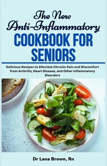 The New Anti-Inflammatory Cookbook for Seniors: Delicious Recipes to Alleviate Chronic Pain and Discomfort from Arthritis, Heart Disease, and Other In