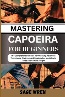 Mastering Capoeira for Beginner: The Comprehensive Guide To Unlocking Advanced Techniques, Rhythms, And Strategy For Martial Arts factss And Cultural