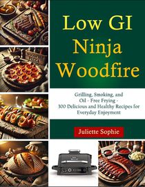 Low GI Ninja Woodfire: Grilling, Smoking, and Oil - Free Frying - 300 Delicious and Healthy Recipes for Everyday Enjoyment