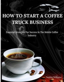 How to Start A Coffee Truck Business: Essential Strategies For Success In The Mobile Coffee Industry