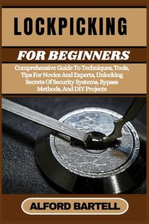 Lockpicking for Beginners: Comprehensive Guide To Techniques, Tools, Tips For Novice And Experts, Unlocking Secrets Of Security Systems, Bypass M