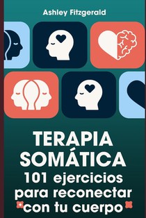 TERAPIA SOMÁTICA. 101 ejercicios para reconectar con tu cuerpo: Desbloquea tu potencial trabajando conjuntamente tu cuerpo y tu mente.