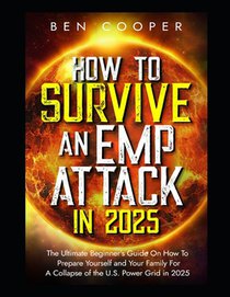 How To Survive An EMP Attack in 2025: The Ultimate Beginner's Guide On How To Prepare Yourself and Your Family For A Collapse of the U.S. Power Grid i