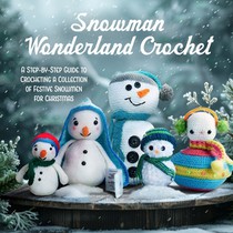 Snowman Wonderland Crochet: A Step-by-Step Guide to Crocheting a Collection of Festive Snowmen for Christmas